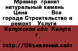 Мрамор, гранит, натуральный камень! › Цена ­ 10 000 - Все города Строительство и ремонт » Услуги   . Калужская обл.,Калуга г.